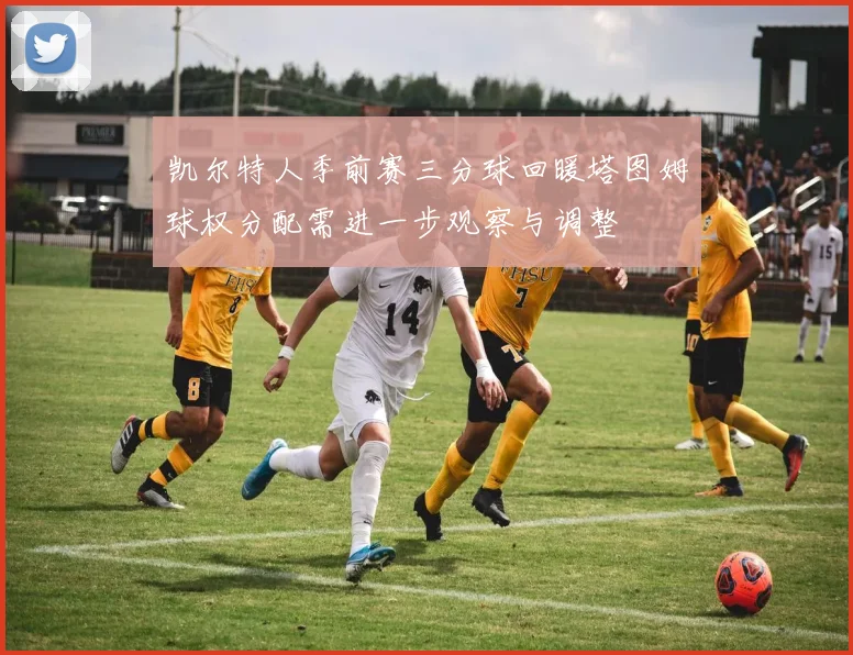 凯尔特人季前赛三分球回暖塔图姆球权分配需进一步观察与调整