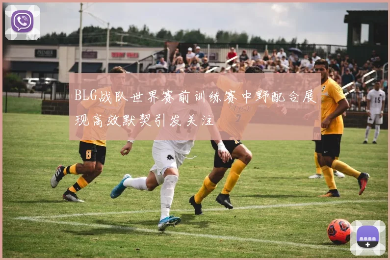 BLG战队世界赛前训练赛中野配合展现高效默契引发关注