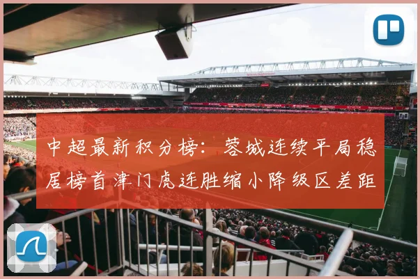 中超最新积分榜：蓉城连续平局稳居榜首津门虎连胜缩小降级区差距