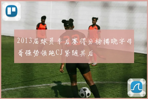 2013届球员季后赛得分榜揭晓字母哥强势领跑CJ紧随其后
